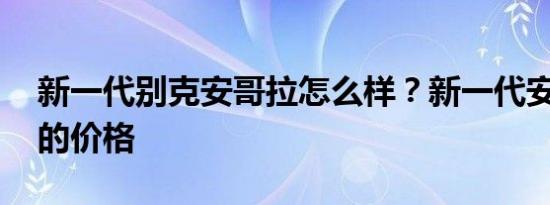 新一代别克安哥拉怎么样？新一代安哥拉gx的价格