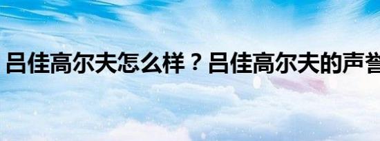 吕佳高尔夫怎么样？吕佳高尔夫的声誉如何？