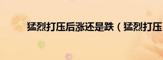 猛烈打压后涨还是跌（猛烈打压）