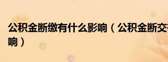 公积金断缴有什么影响（公积金断交有什么影响）
