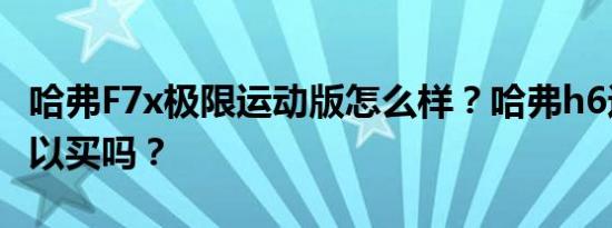 哈弗F7x极限运动版怎么样？哈弗h6运动版可以买吗？