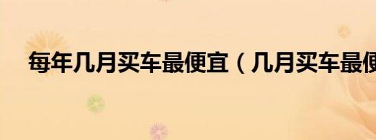 每年几月买车最便宜（几月买车最便宜）