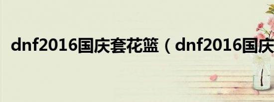dnf2016国庆套花篮（dnf2016国庆花篮）