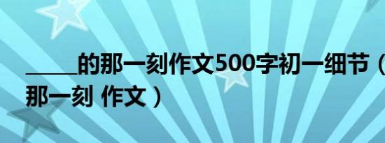 _____的那一刻作文500字初一细节（_____的那一刻 作文）