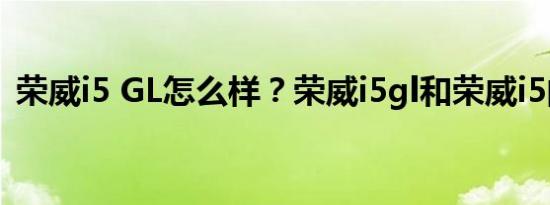 荣威i5 GL怎么样？荣威i5gl和荣威i5的区别