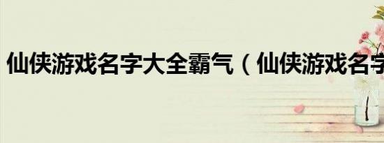 仙侠游戏名字大全霸气（仙侠游戏名字大全）