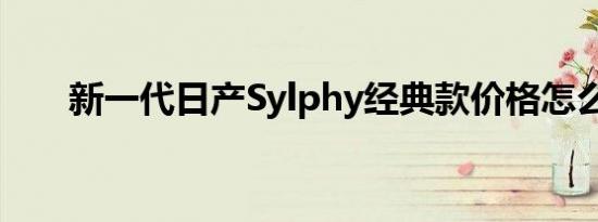 新一代日产Sylphy经典款价格怎么样