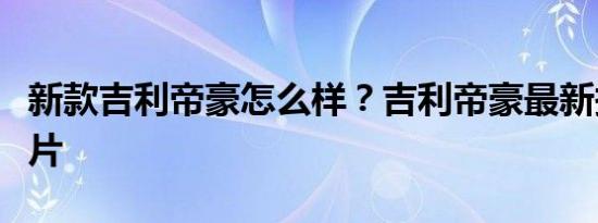 新款吉利帝豪怎么样？吉利帝豪最新报价及图片