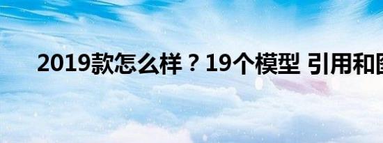 2019款怎么样？19个模型 引用和图片
