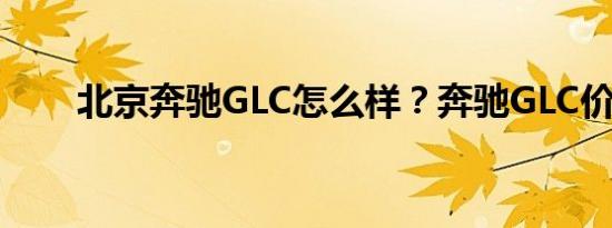 北京奔驰GLC怎么样？奔驰GLC价格