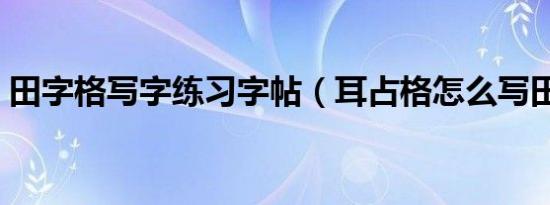 田字格写字练习字帖（耳占格怎么写田字格）