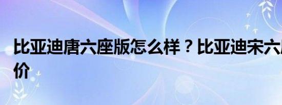 比亚迪唐六座版怎么样？比亚迪宋六座最新报价