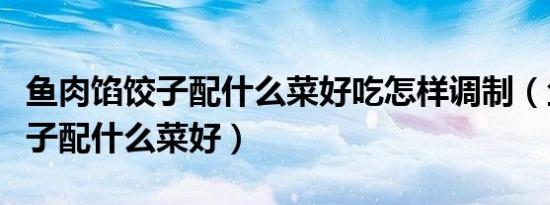 鱼肉馅饺子配什么菜好吃怎样调制（鱼肉馅饺子配什么菜好）