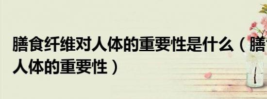 膳食纤维对人体的重要性是什么（膳食纤维对人体的重要性）