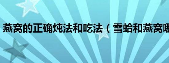 燕窝的正确炖法和吃法（雪蛤和燕窝哪个好）