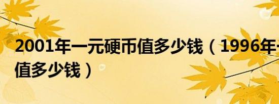 2001年一元硬币值多少钱（1996年一元硬币值多少钱）