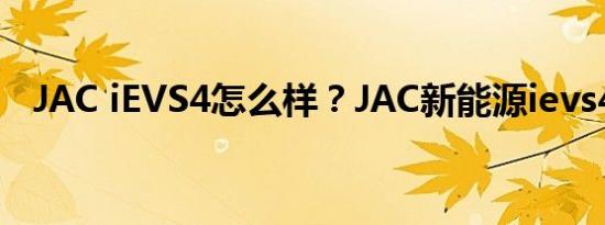 JAC iEVS4怎么样？JAC新能源ievs4报价