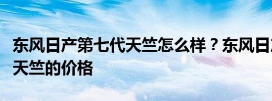 东风日产第七代天竺怎么样？东风日产第七代天竺的价格