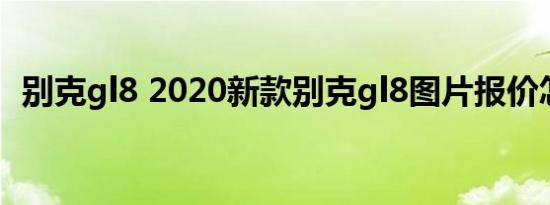 别克gl8 2020新款别克gl8图片报价怎么样