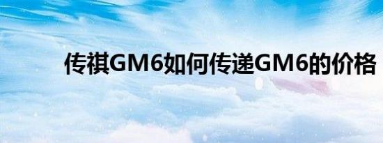 传祺GM6如何传递GM6的价格？