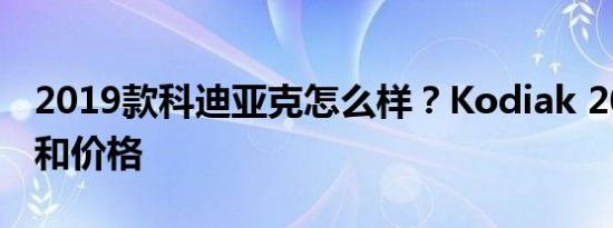 2019款科迪亚克怎么样？Kodiak 2019图片和价格