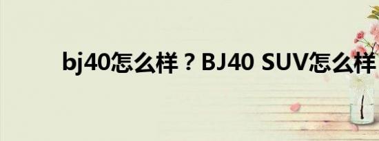 bj40怎么样？BJ40 SUV怎么样？