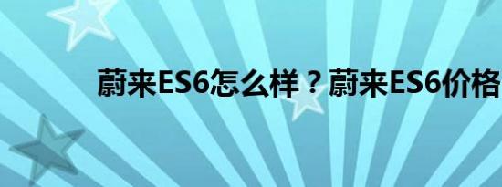 蔚来ES6怎么样？蔚来ES6价格