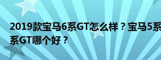 2019款宝马6系GT怎么样？宝马5系和宝马6系GT哪个好？