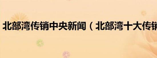北部湾传销中央新闻（北部湾十大传销小区）