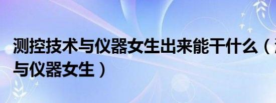 测控技术与仪器女生出来能干什么（测控技术与仪器女生）
