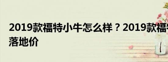 2019款福特小牛怎么样？2019款福特小牛的落地价