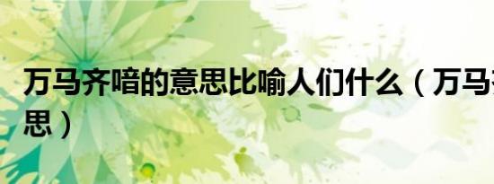 万马齐喑的意思比喻人们什么（万马齐喑的意思）