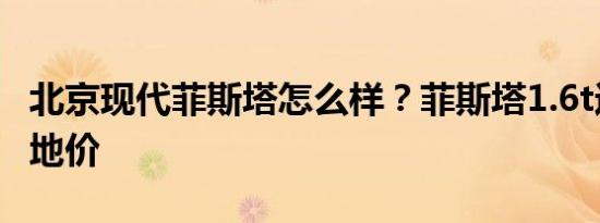 北京现代菲斯塔怎么样？菲斯塔1.6t运动版落地价