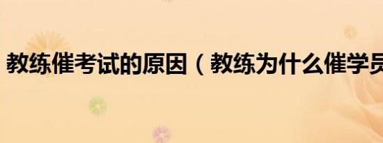 教练催考试的原因（教练为什么催学员考试）