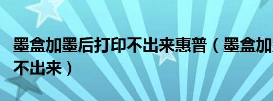 墨盒加墨后打印不出来惠普（墨盒加墨后打印不出来）