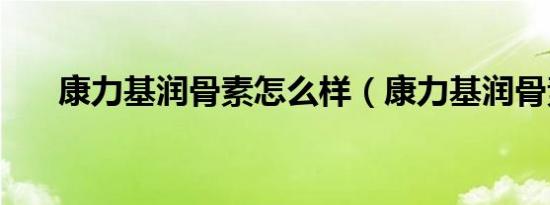 康力基润骨素怎么样（康力基润骨素）