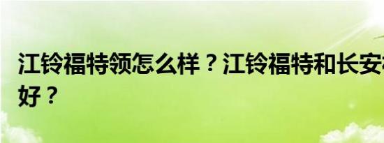 江铃福特领怎么样？江铃福特和长安福特哪个好？