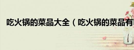 吃火锅的菜品大全（吃火锅的菜品有哪些）