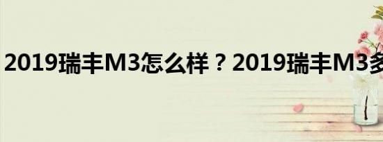 2019瑞丰M3怎么样？2019瑞丰M3多少钱？