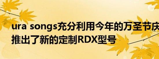 ura songs充分利用今年的万圣节庆祝活动 推出了新的定制RDX型号