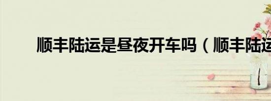 顺丰陆运是昼夜开车吗（顺丰陆运）
