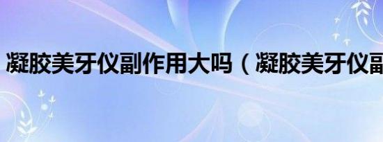 凝胶美牙仪副作用大吗（凝胶美牙仪副作用）