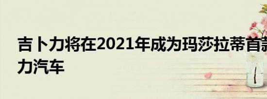 吉卜力将在2021年成为玛莎拉蒂首款混合动力汽车