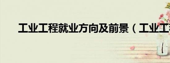 工业工程就业方向及前景（工业工程）