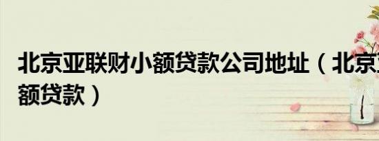北京亚联财小额贷款公司地址（北京亚联财小额贷款）