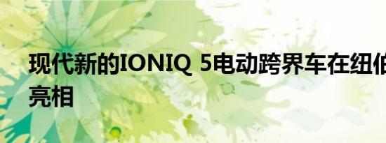 现代新的IONIQ 5电动跨界车在纽伯格森林亮相