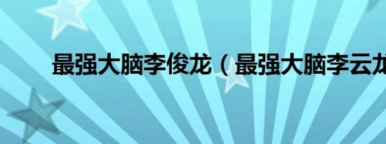 最强大脑李俊龙（最强大脑李云龙）