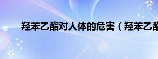 羟苯乙酯对人体的危害（羟苯乙酯）