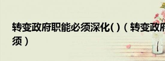 转变政府职能必须深化( )（转变政府职能必须）