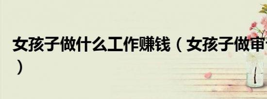 女孩子做什么工作赚钱（女孩子做审计后前景）